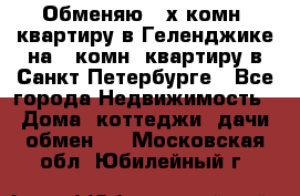 Обменяю 2-х комн. квартиру в Геленджике на 1-комн. квартиру в Санкт-Петербурге - Все города Недвижимость » Дома, коттеджи, дачи обмен   . Московская обл.,Юбилейный г.